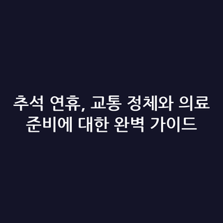 추석 연휴, 교통 정체와 의료 준비에 대한 완벽 가이드