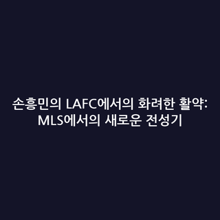 손흥민의 LAFC에서의 화려한 활약: MLS에서의 새로운 전성기