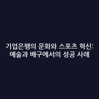 기업은행의 문화와 스포츠 혁신: 예술과 배구에서의 성공 사례