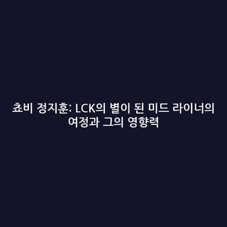 쵸비 정지훈: LCK의 별이 된 미드 라이너의 여정과 그의 영향력