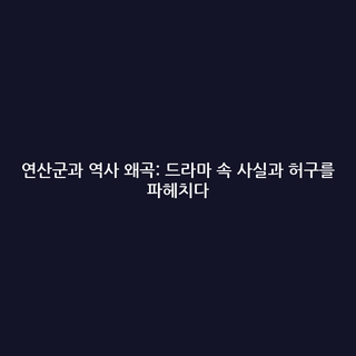 연산군과 역사 왜곡: 드라마 속 사실과 허구를 파헤치다