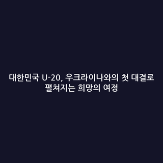 대한민국 U-20, 우크라이나와의 첫 대결로 펼쳐지는 희망의 여정