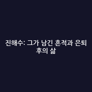 진해수: 그가 남긴 흔적과 은퇴 후의 삶