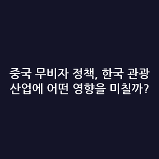 중국 무비자 정책, 한국 관광 산업에 어떤 영향을 미칠까?
