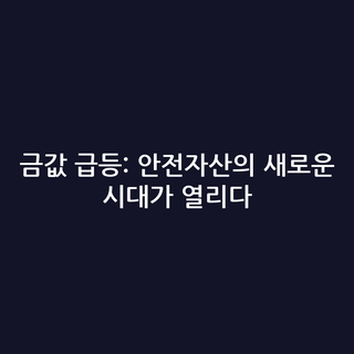 금값 급등: 안전자산의 새로운 시대가 열리다