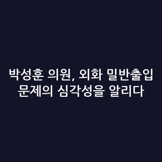박성훈 의원, 외화 밀반출입 문제의 심각성을 알리다