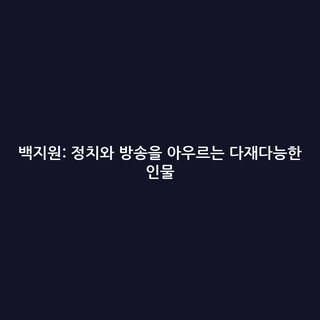 백지원: 정치와 방송을 아우르는 다재다능한 인물