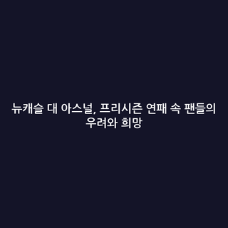 뉴캐슬 대 아스널, 프리시즌 연패 속 팬들의 우려와 희망