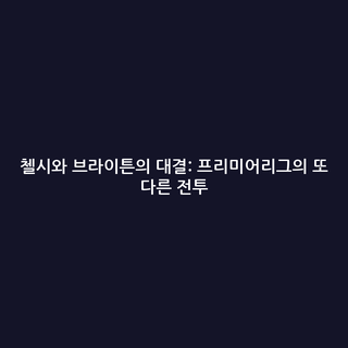 첼시와 브라이튼의 대결: 프리미어리그의 또 다른 전투