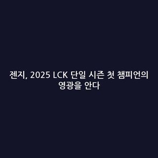 젠지, 2025 LCK 단일 시즌 첫 챔피언의 영광을 안다