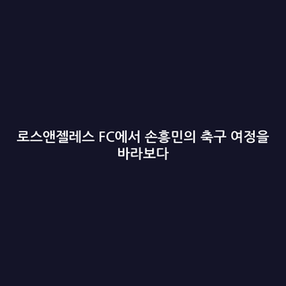 로스앤젤레스 FC에서 손흥민의 축구 여정을 바라보다