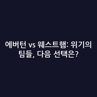 에버턴 vs 웨스트햄: 위기의 팀들, 다음 선택은?