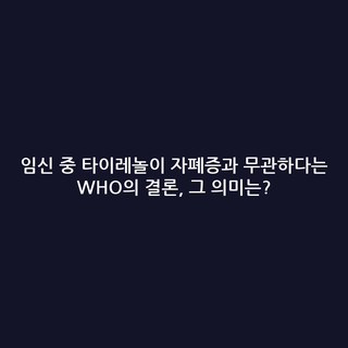 임신 중 타이레놀이 자폐증과 무관하다는 WHO의 결론, 그 의미는?
