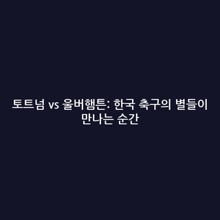 토트넘 vs 울버햄튼: 한국 축구의 별들이 만나는 순간