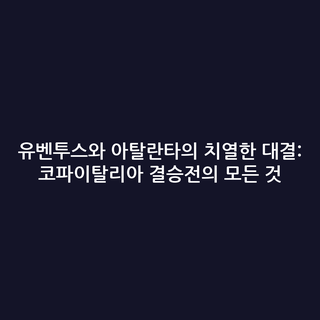 유벤투스와 아탈란타의 치열한 대결: 코파이탈리아 결승전의 모든 것