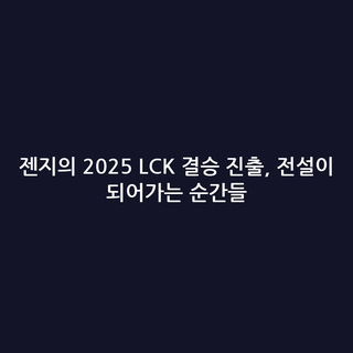 젠지의 2025 LCK 결승 진출, 전설이 되어가는 순간들