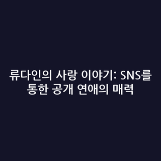 류다인의 사랑 이야기: SNS를 통한 공개 연애의 매력