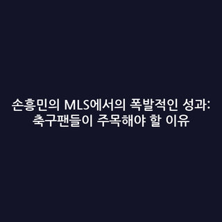 손흥민의 MLS에서의 폭발적인 성과: 축구팬들이 주목해야 할 이유