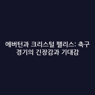 에버턴과 크리스털 팰리스: 축구 경기의 긴장감과 기대감