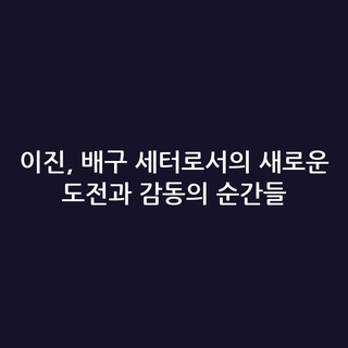 이진, 배구 세터로서의 새로운 도전과 감동의 순간들