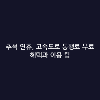 추석 연휴, 고속도로 통행료 무료 혜택과 이용 팁