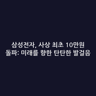 삼성전자, 사상 최초 10만원 돌파: 미래를 향한 탄탄한 발걸음 삼성전자, 사상 최초 10만원 돌파: 미래를 향한 탄탄한 발걸음