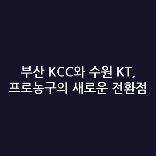 부산 KCC와 수원 KT, 프로농구의 새로운 전환점
