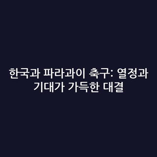 한국과 파라과이 축구: 열정과 기대가 가득한 대결 한국과 파라과이 축구: 열정과 기대가 가득한 대결