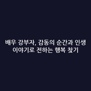 배우 강부자, 감동의 순간과 인생 이야기로 전하는 행복 찾기