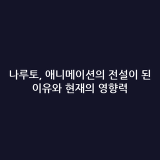 나루토, 애니메이션의 전설이 된 이유와 현재의 영향력