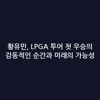 황유민, LPGA 투어 첫 우승의 감동적인 순간과 미래의 가능성