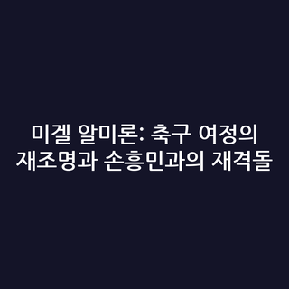 미겔 알미론: 축구 여정의 재조명과 손흥민과의 재격돌