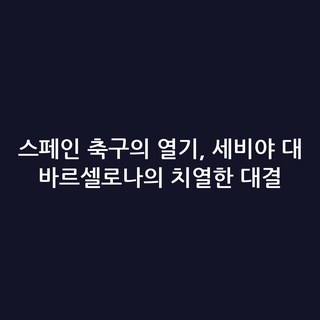 스페인 축구의 열기, 세비야 대 바르셀로나의 치열한 대결