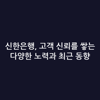 신한은행, 고객 신뢰를 쌓는 다양한 노력과 최근 동향