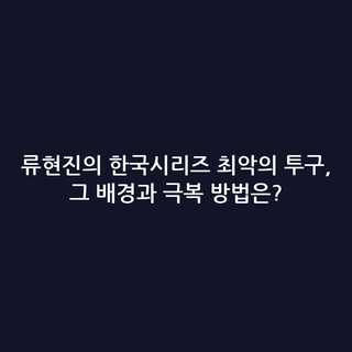 류현진의 한국시리즈 최악의 투구, 그 배경과 극복 방법은?