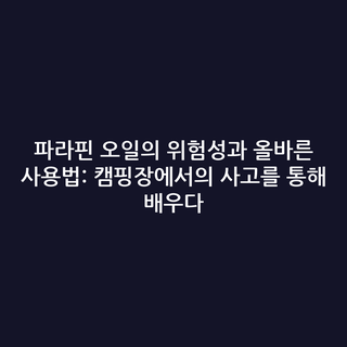 파라핀 오일의 위험성과 올바른 사용법: 캠핑장에서의 사고를 통해 배우다