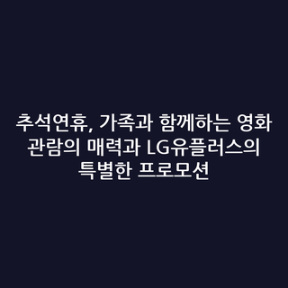 추석연휴, 가족과 함께하는 영화 관람의 매력과 LG유플러스의 특별한 프로모션