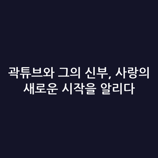 곽튜브와 그의 신부, 사랑의 새로운 시작을 알리다 곽튜브와 그의 신부, 사랑의 새로운 시작을 알리다