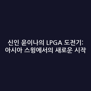 신인 윤이나의 LPGA 도전기: 아시아 스윙에서의 새로운 시작