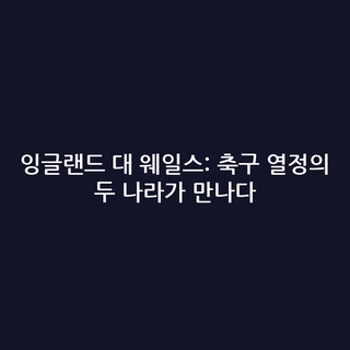 잉글랜드 대 웨일스: 축구 열정의 두 나라가 만나다