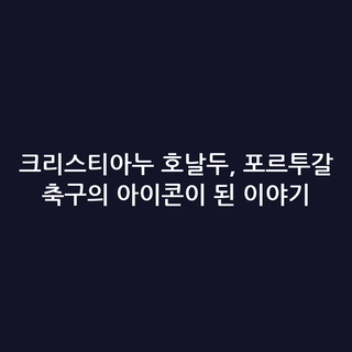 크리스티아누 호날두, 포르투갈 축구의 아이콘이 된 이야기