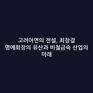 고려아연의 전설, 최창걸 명예회장의 유산과 비철금속 산업의 미래