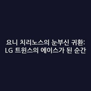 요니 치리노스의 눈부신 귀환: LG 트윈스의 에이스가 된 순간