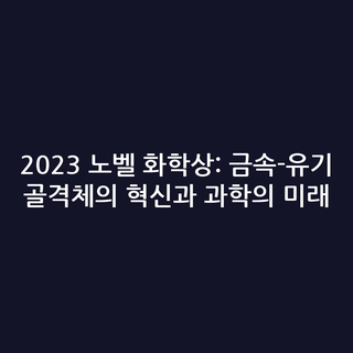 2023 노벨 화학상: 금속-유기 골격체의 혁신과 과학의 미래