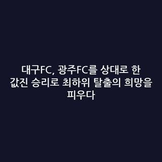 대구FC, 광주FC를 상대로 한 값진 승리로 최하위 탈출의 희망을 피우다