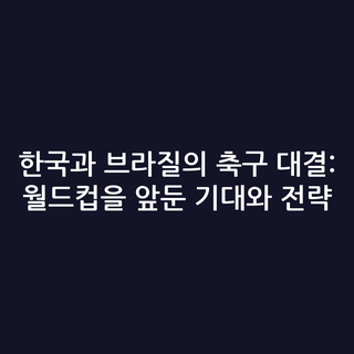 한국과 브라질의 축구 대결: 월드컵을 앞둔 기대와 전략