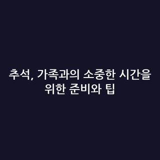 추석, 가족과의 소중한 시간을 위한 준비와 팁