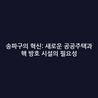 송파구의 혁신: 새로운 공공주택과 핵 방호 시설의 필요성 송파구의 혁신: 새로운 공공주택과 핵 방호 시설의 필요성