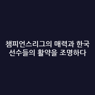 챔피언스리그의 매력과 한국 선수들의 활약을 조명하다