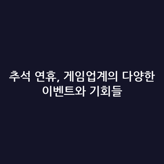 추석 연휴, 게임업계의 다양한 이벤트와 기회들
